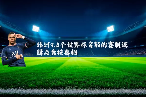 非洲9.5个世界杯名额的赛制逻辑与竞技真相