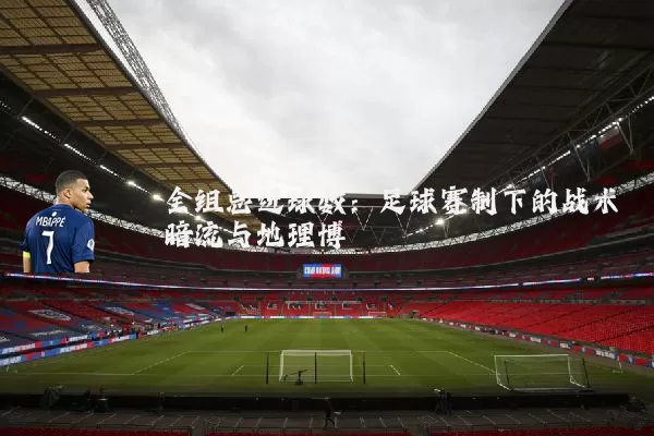 全组总进球数：足球赛制下的战术暗流与地理博弈