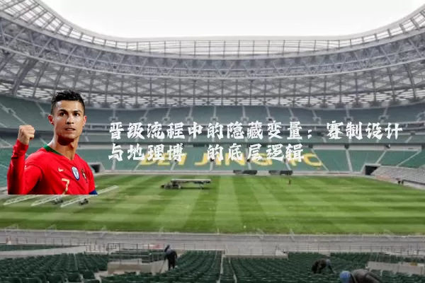 晋级流程中的隐藏变量：赛制设计与地理博弈的底层逻辑