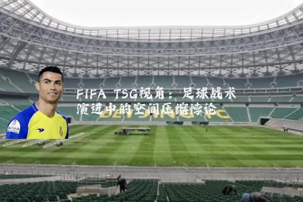 FIFA TSG视角：足球战术演进中的空间压缩悖论