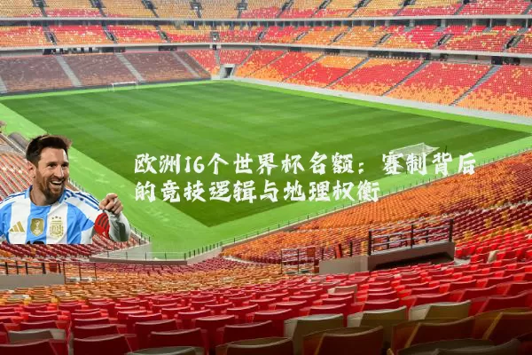 欧洲16个世界杯名额：赛制背后的竞技逻辑与地理权衡