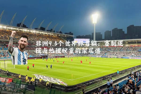 非洲9.5个世界杯名额：赛制逻辑与地理权重的深层博弈