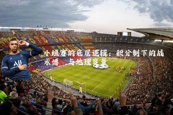 小组赛的底层逻辑:积分制下的战术博弈与地理变量