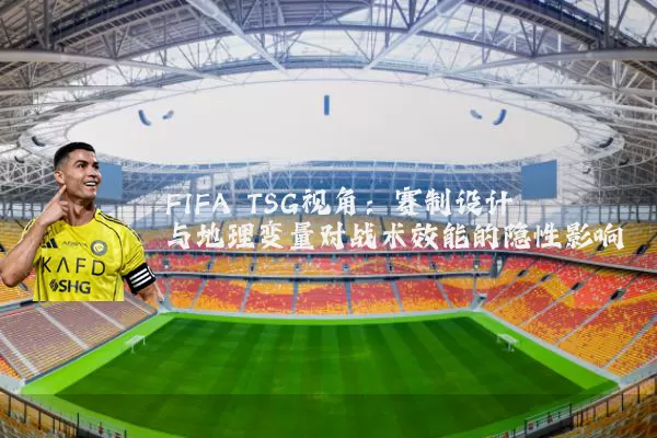 FIFA TSG视角：赛制设计与地理变量对战术效能的隐性影响