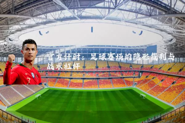 官方计时：足球赛场的隐形裁判与战术杠杆