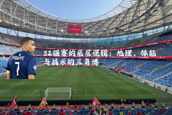32强赛的底层逻辑：地理、体能与战术的三角博弈