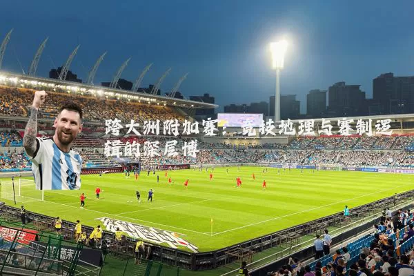 跨大洲附加赛:竞技地理与赛制逻辑的深层博弈