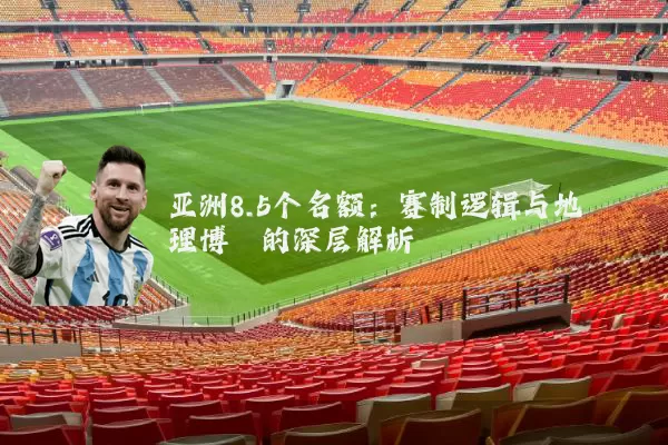 亚洲8.5个名额：赛制逻辑与地理博弈的深层解析