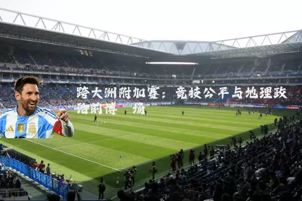 跨大洲附加赛:竞技公平与地理政治的博弈场