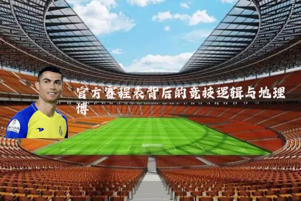 官方赛程表背后的竞技逻辑与地理博弈