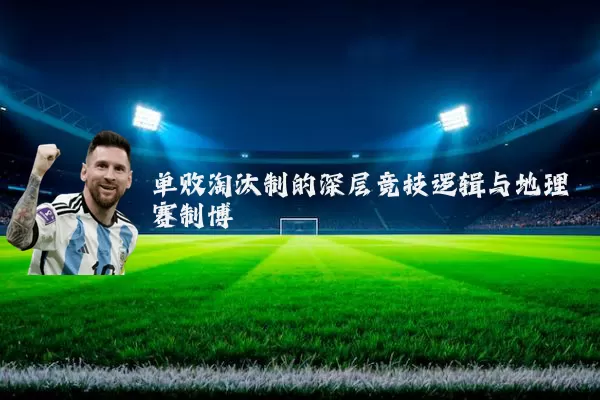 单败淘汰制的深层竞技逻辑与地理赛制博弈