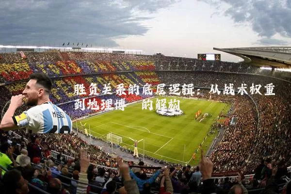 胜负关系的底层逻辑：从战术权重到地理博弈的解构