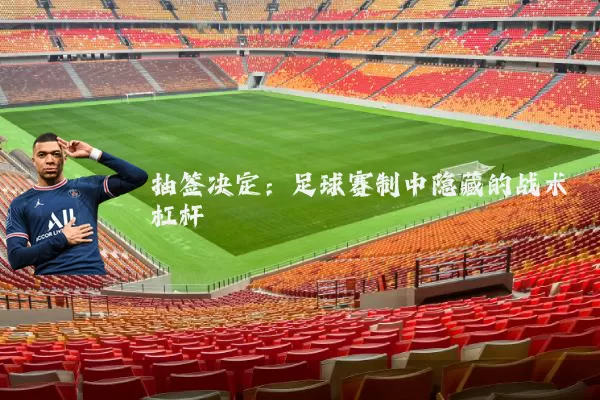 抽签决定：足球赛制中隐藏的战术杠杆