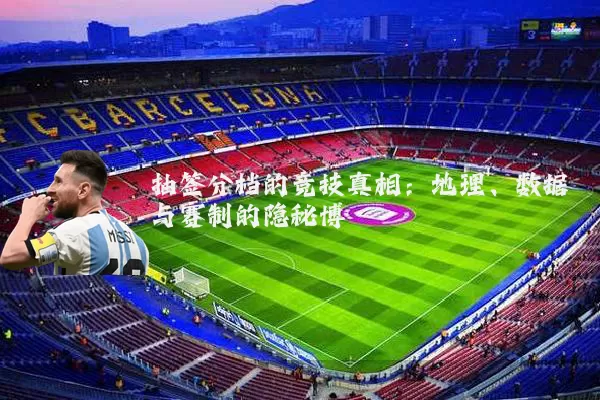 抽签分档的竞技真相:地理、数据与赛制的隐秘博弈