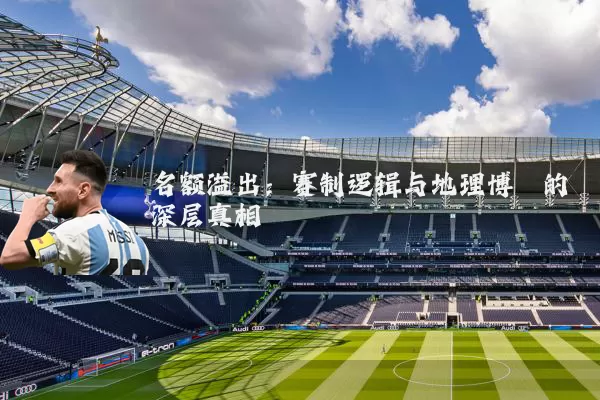名额溢出：赛制逻辑与地理博弈的深层真相