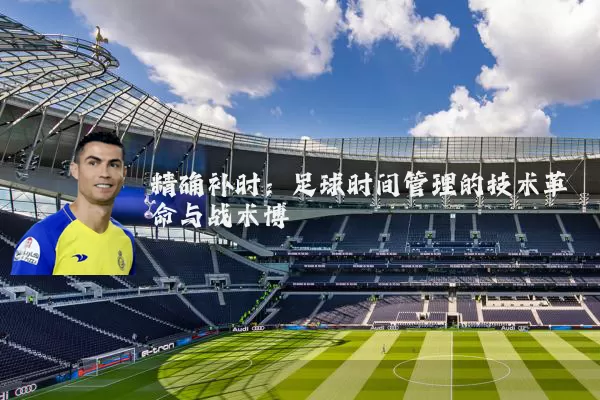 精确补时：足球时间管理的技术革命与战术博弈