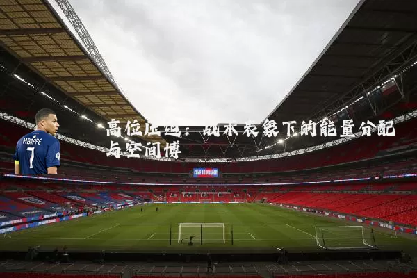 高位压迫：战术表象下的能量分配与空间博弈